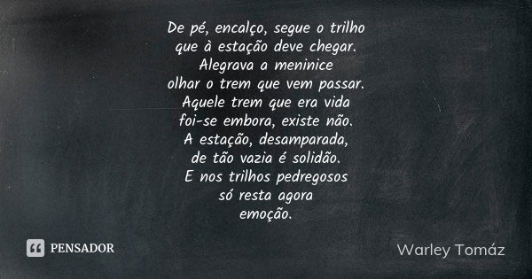 De pé, encalço, segue o trilho que à estação deve chegar. Alegrava a meninice olhar o trem que vem passar. Aquele trem que era vida foi-se embora, existe não. A... Frase de Warley Tomaz.