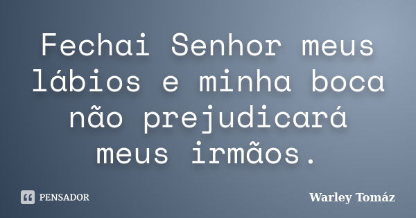 Fechai Senhor meus lábios e minha boca não prejudicará meus irmãos.... Frase de Warley Tomaz.