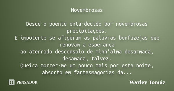 Novembrosas Desce o poente entardecido por novembrosas precipitações. E impotente se afiguram as palavras benfazejas que renovam a esperança ao aterrado descons... Frase de Warley Tomaz.