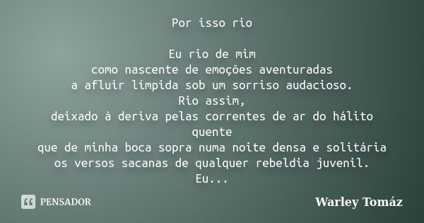 Por isso rio Eu rio de mim como nascente de emoções aventuradas a afluir límpida sob um sorriso audacioso. Rio assim, deixado à deriva pelas correntes de ar do ... Frase de Warley Tomaz.