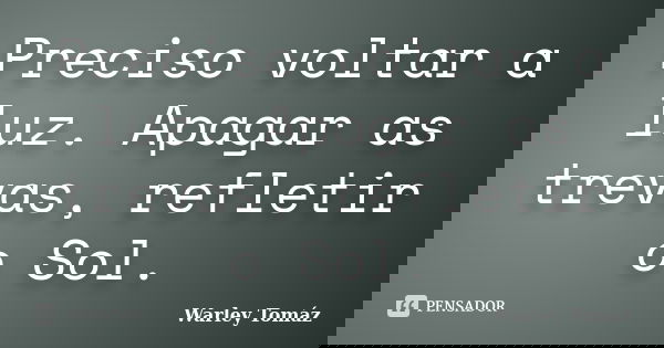 Preciso voltar a luz. Apagar as trevas, refletir o Sol.... Frase de Warley Tomáz.