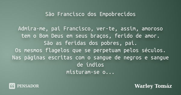 São Francisco dos Empobrecidos Admira-me, pai Francisco, ver-te, assim, amoroso tem o Bom Deus em seus braços, ferido de amor. São as feridas dos pobres, pai. O... Frase de Warley Tomaz.