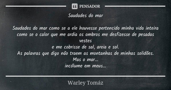 Saudades do mar Saudades do mar como se a ele houvesse pertencido minha vida inteira como se o calor que me ardia os ombros me desfizesse de pesadas vestes e me... Frase de Warley Tomaz.