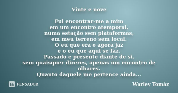 Vinte e nove Fui encontrar-me a mim em um encontro atemporal, numa estação sem plataformas, em meu terreno sem local. O eu que era e agora jaz e o eu que aqui s... Frase de Warley Tomaz.