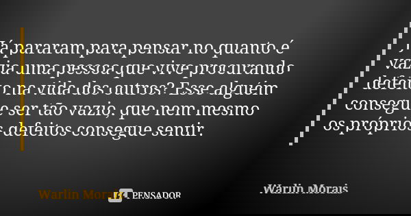 Já pararam para pensar no quanto é vazia uma pessoa que vive procurando defeito na vida dos outros? Esse alguém consegue ser tão vazio, que nem mesmo os próprio... Frase de Warlin Morais.