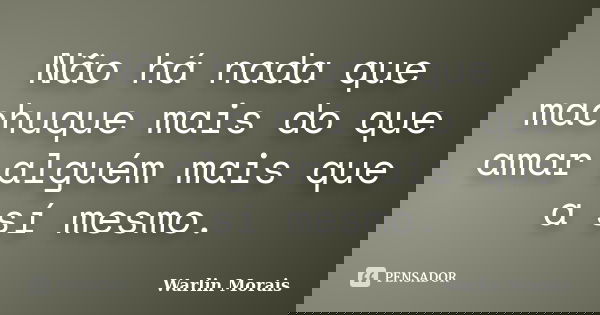 Não há nada que machuque mais do que amar alguém mais que a sí mesmo.... Frase de Warlin Morais.