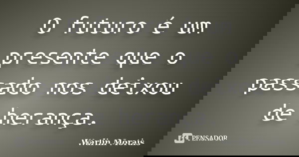 O futuro é um presente que o passado nos deixou de herança.... Frase de Warlin Morais.