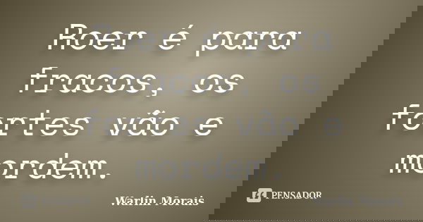 Roer é para fracos, os fortes vão e mordem.... Frase de Warlin Morais.