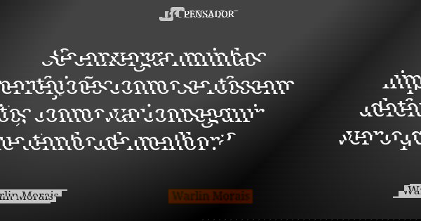Se enxerga minhas imperfeições como se fossem defeitos, como vai conseguir ver o que tenho de melhor?... Frase de Warlin Morais.
