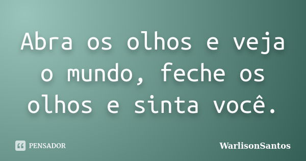 Abra os olhos e veja o mundo, feche os olhos e sinta você.... Frase de WarlisonSantos.