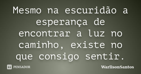 Mesmo na escuridão a esperança de encontrar a luz no caminho, existe no que consigo sentir.... Frase de WarlisonSantos.