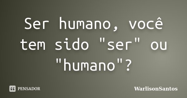 Ser humano, você tem sido "ser" ou "humano"?... Frase de WarlisonSantos.