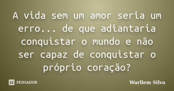 A vida sem um amor seria um erro... de que adiantaria conquistar o mundo e não ser capaz de conquistar o próprio coração?... Frase de Warllem Silva.