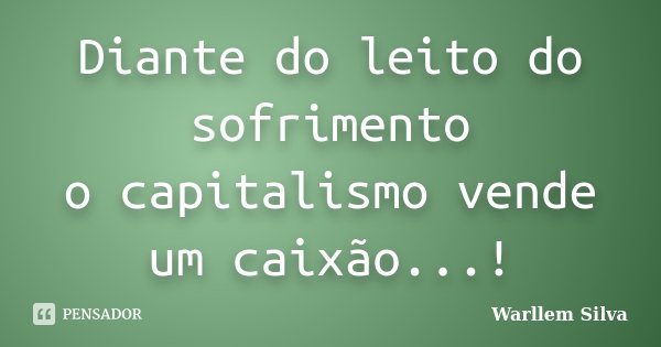 Diante do leito do sofrimento o capitalismo vende um caixão...!... Frase de Warllem Silva.