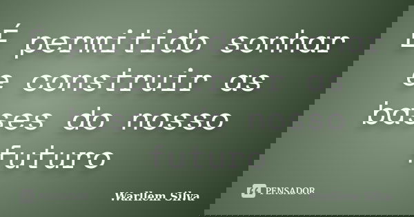 É permitido sonhar e construir as bases do nosso futuro... Frase de Warllem Silva.