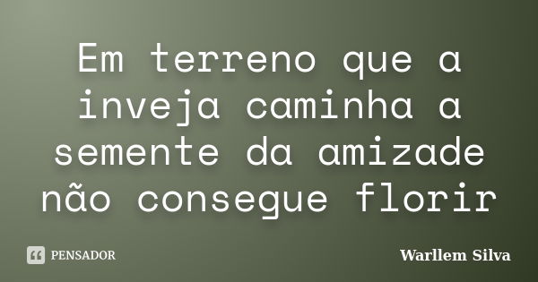 Em terreno que a inveja caminha a semente da amizade não consegue florir... Frase de Warllem Silva.