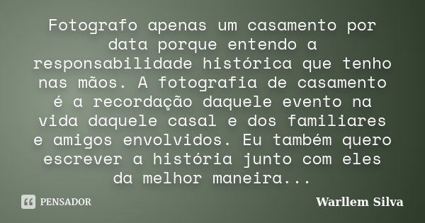 Fotografo apenas um casamento por data porque entendo a responsabilidade histórica que tenho nas mãos. A fotografia de casamento é a recordação daquele evento n... Frase de Warllem Silva.