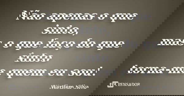 Não apenas o que sinto, mas o que faço do que sinto torna-me quem eu sou!... Frase de Warllem Silva.