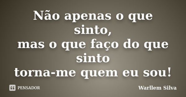 Não apenas o que sinto, mas o que faço do que sinto torna-me quem eu sou!... Frase de Warllem Silva.