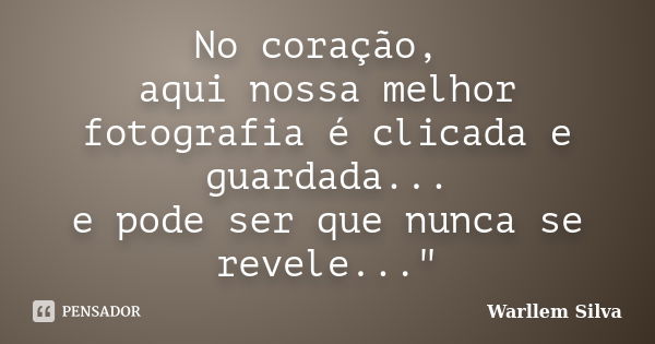 No coração, aqui nossa melhor fotografia é clicada e guardada... e pode ser que nunca se revele..."... Frase de Warllem Silva.