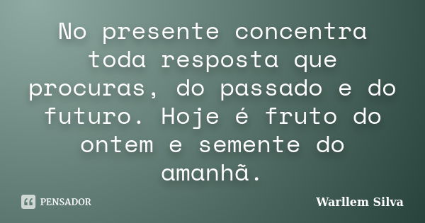 No presente concentra toda resposta que procuras, do passado e do futuro. Hoje é fruto do ontem e semente do amanhã.... Frase de Warllem Silva.