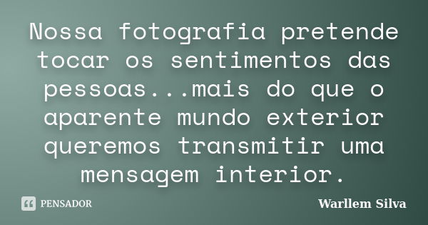 Nossa fotografia pretende tocar os sentimentos das pessoas...mais do que o aparente mundo exterior queremos transmitir uma mensagem interior.... Frase de Warllem Silva.