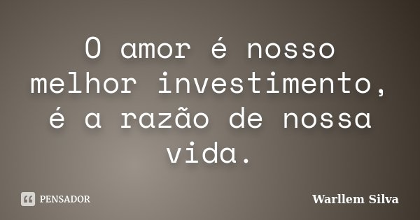 O amor é nosso melhor investimento, é a razão de nossa vida.... Frase de Warllem Silva.