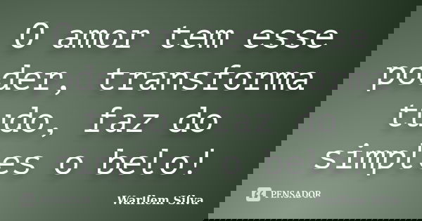 O amor tem esse poder, transforma tudo, faz do simples o belo!... Frase de Warllem Silva.