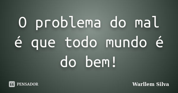 O problema do mal é que todo mundo é do bem!... Frase de Warllem Silva.