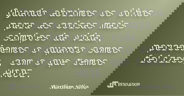 Quando abrimos os olhos para as coisas mais simples da vida, percebemos o quanto somos felizes, com o que temos HOJE.... Frase de Warllem Silva.