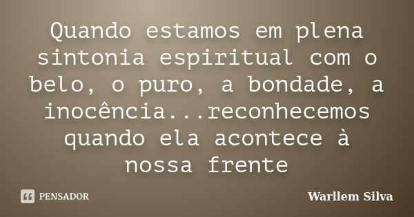 Quando estamos em plena sintonia espiritual com o belo, o puro, a bondade, a inocência...reconhecemos quando ela acontece à nossa frente... Frase de Warllem Silva.