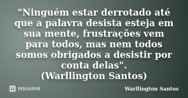 "Ninguém estar derrotado até que a palavra desista esteja em sua mente, frustrações vem para todos, mas nem todos somos obrigados a desistir por conta dela... Frase de Warllington Santos.