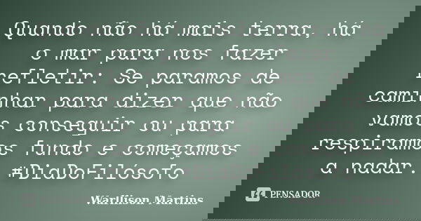 Quando não há mais terra, há o mar para nos fazer refletir: Se paramos de caminhar para dizer que não vamos conseguir ou para respiramos fundo e começamos a nad... Frase de Warllison Martins.