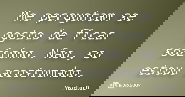 Me perguntam se gosto de ficar sozinho. Não, so estou acostumado.... Frase de WarLorD.