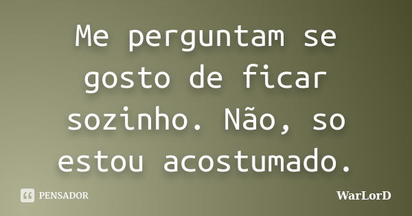 Me perguntam se gosto de ficar sozinho. Não, so estou acostumado.... Frase de WarLorD.