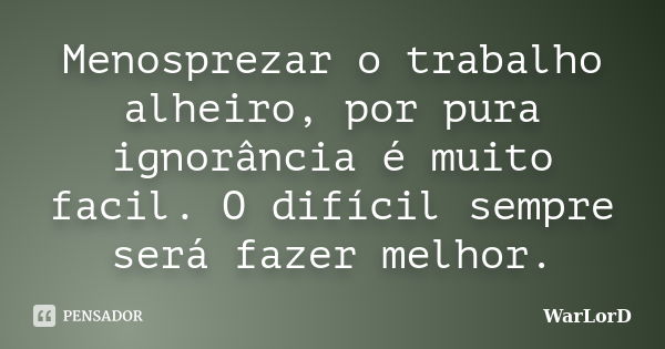 Menosprezar o trabalho alheiro, por pura ignorância é muito facil. O difícil sempre será fazer melhor.... Frase de WarLorD.