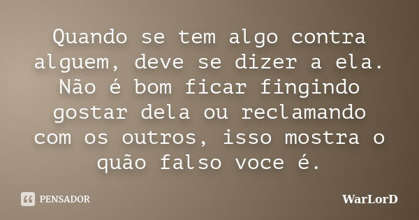 Quando se tem algo contra alguem, deve se dizer a ela. Não é bom ficar fingindo gostar dela ou reclamando com os outros, isso mostra o quão falso voce é.... Frase de WarLorD.