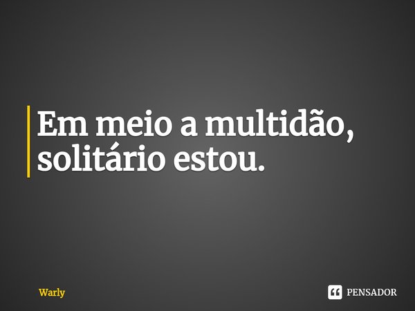 ⁠Em meio a multidão, solitário estou.... Frase de Warly.