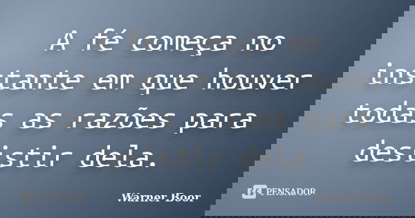 A fé começa no instante em que houver todas as razões para desistir dela.... Frase de Warner Boor.