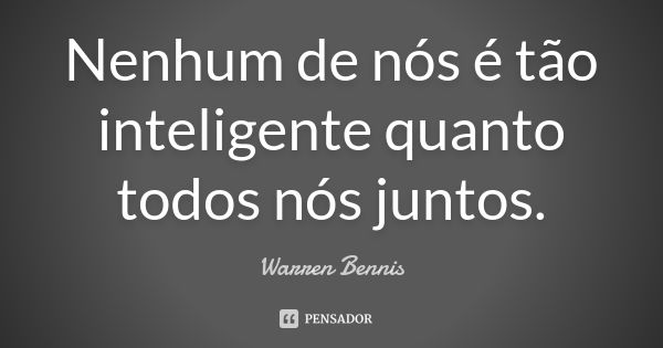 Nenhum de nós é tão inteligente quanto todos nós juntos.... Frase de Warren Bennis.