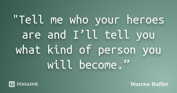 "Tell me who your heroes are and I’ll tell you what kind of person you will become.”... Frase de Warren Buffet.