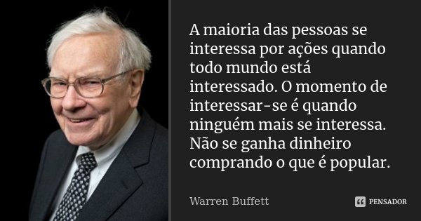 A maioria das pessoas se interessa por ações quando todo mundo está interessado. O momento de interessar-se é quando ninguém mais se interessa. Não se ganha din... Frase de Warren Buffett.