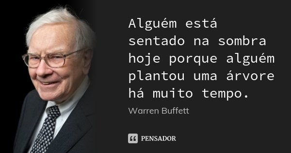 Alguém está sentado na sombra hoje porque alguém plantou uma árvore há muito tempo.... Frase de Warren Buffett.