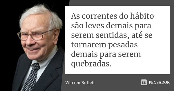 As correntes do hábito são leves demais para serem sentidas, até se tornarem pesadas demais para serem quebradas.... Frase de Warren Buffett.