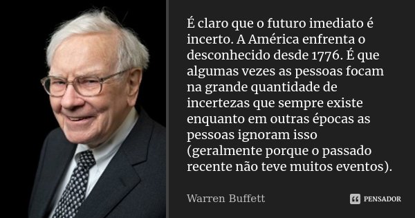 É claro que o futuro imediato é incerto. A América enfrenta o desconhecido desde 1776. É que algumas vezes as pessoas focam na grande quantidade de incertezas q... Frase de Warren Buffett.