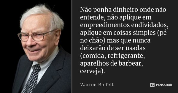 Não ponha dinheiro onde não entende, não aplique em empreedimentos endividados, aplique em coisas simples (pé no chão) mas que nunca deixarão de ser usadas (com... Frase de Warren Buffett.