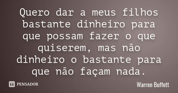 Quero dar a meus filhos bastante dinheiro para que possam fazer o que quiserem, mas não dinheiro o bastante para que não façam nada.... Frase de Warren Buffett.