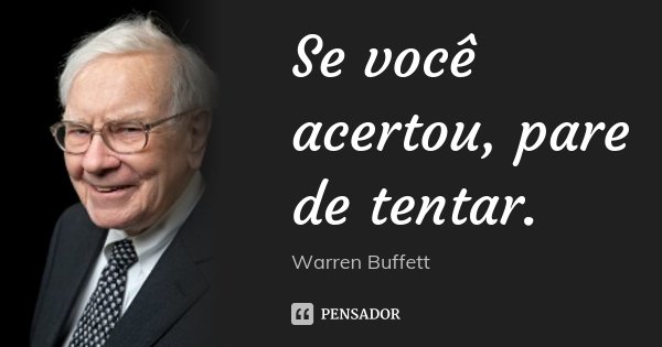 Se você acertou, pare de tentar.... Frase de Warren Buffett.