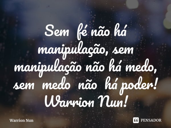 ⁠Sem fé não há manipulação, sem manipulação não há medo, sem medo não há poder!... Frase de Warrion Nun.