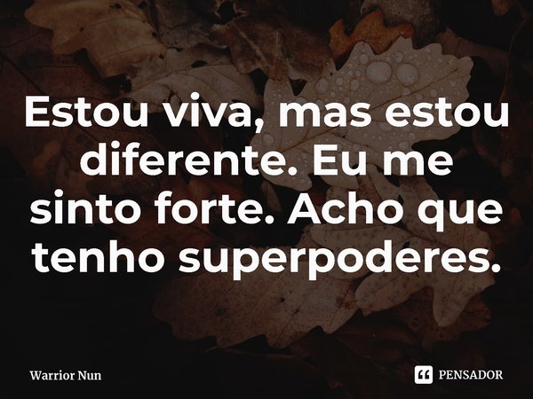 ⁠Estou viva, mas estou diferente. Eu me sinto forte. Acho que tenho superpoderes.... Frase de Warrior Nun.